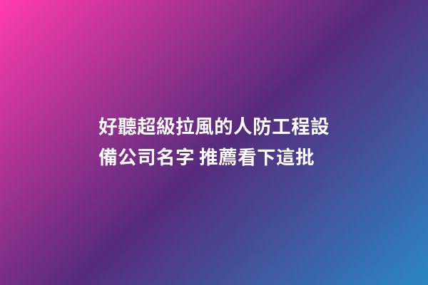 好聽超級拉風的人防工程設備公司名字 推薦看下這批-第1張-公司起名-玄機派